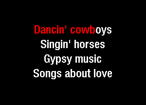 Dancin' cowboys
Singin' horses

Gypsy music
Songs about love