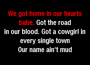 We got home in our hearts
babe. Got the road
in our blood. Got a cowgirl in
every single town
Our name ain't mud