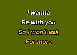 I wanna

Be with you

So I won't ask
For more