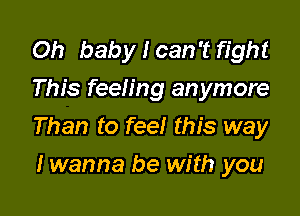 Oh baby I can't fight
This feeling anymore

Than to feel this way

I wanna be with you