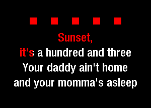 DUDDD

Sunset,
it's a hundred and three

Your daddy ain't home
and your momma's asleep