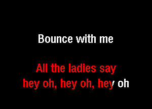 Bounce with me

All the ladies say
hey oh, hey oh, hey oh