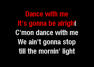 Dance with me
It's gonna be alright
C'mon dance with me

We ain't gonna stop
till the mornin' light