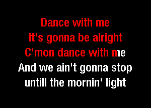 Dance with me
It's gonna be alright
C'mon dance with me
And we ain't gonna stop
untill the mornin' light

g