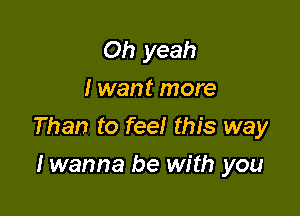 Oh yeah
I want more

Than to feel this way

I wanna be with you