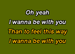 Oh yeah
I wanna be with you

Than to feel this way

I wanna be with you