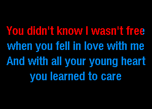 You didn't know I wasn't free

when you fell in love with me

And with all your young heart
you learned to care