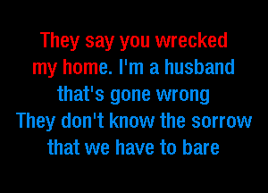 They say you wrecked
my home. I'm a husband
that's gone wrong
They don't know the sorrow
that we have to bare