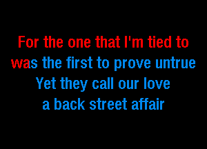 For the one that I'm tied to
was the first to prove untrue
Yet they call our love
a back street affair