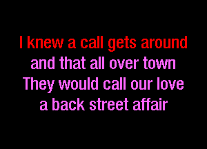 I knew a call gets around
and that all over town

They would call our love
a back street affair