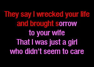 They say I wrecked your life
and brought sorrow
to your wife
That I was just a girl
who didn't seem to care