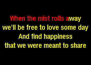 When the mist rolls away
we'll be free to love some day
And find happiness
that we were meant to share