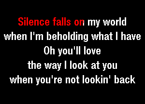 Silence falls on my world
when I'm beholding what I have
0h you'll love
the way I look at you
when you're not lookin' back