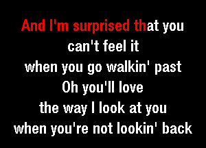 And I'm surprised that you
can't feel it
when you go walkin' past
0h you'll love
the way I look at you
when you're not lookin' back