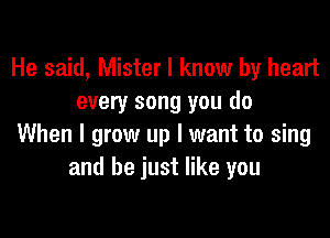 He said, Mister I know by heart
every song you do

When I grow up I want to sing
and be just like you