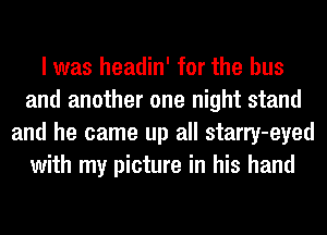 I was headin' for the bus
and another one night stand
and he came up all starry-eyed
with my picture in his hand