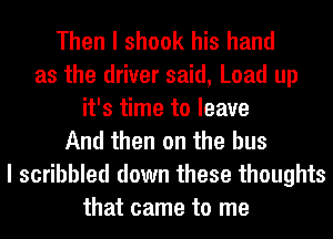 Then I shook his hand
as the driver said, Load up
it's time to leave
And then on the bus
I scribbled down these thoughts
that came to me