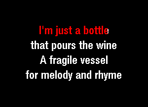 I'm just a bottle
that pours the wine

A fragile vessel
for melody and rhyme