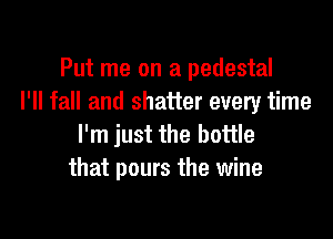 Put me on a pedestal
I'll fall and shatter every time

I'm just the bottle
that pours the wine