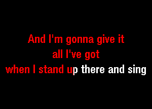 And I'm gonna give it

all I've got
when I stand up there and sing