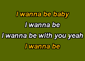 I wanna be baby
I wanna be

I wanna be with you yeah

I wanna be