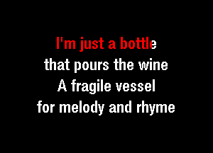 I'm just a bottle
that pours the wine

A fragile vessel
for melody and rhyme