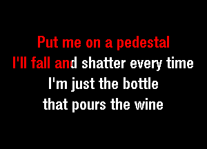 Put me on a pedestal
I'll fall and shatter every time

I'm just the bottle
that pours the wine