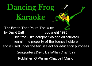 Dancing Frog 4
Karaoke

The Bottle That Pours The Wine
by David Ball copyright 1998
This track, it's composition and all affiliates
remain the property of the license holders
and is used under the fair use act for education purposes

SongwriterszDavid BallfAllen Shamblin
Publisheri (Q WarnerfChappell Music