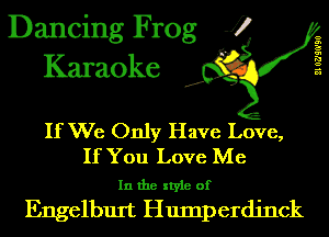 Dancing Frog J)
Karaoke

210?)!0'90

.a',

If We Only Have Love,
If You Love Me

In the style of

Engelburt Hump erdjnck