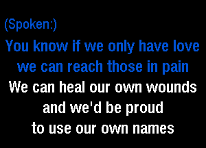 (Spokenj

You know if we only have love
we can reach those in pain

We can heal our own wounds

and we'd be proud
to use our own names