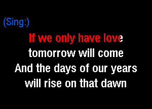 (Singz)
If we only have love
tomorrow will come

And the days of our years
will rise on that dawn