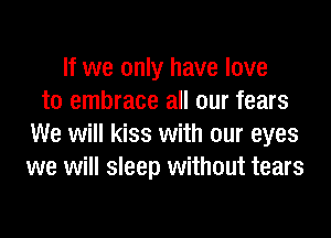 If we only have love
to embrace all our fears
We will kiss with our eyes
we will sleep without tears
