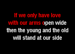 If we only have love
with our arms open wide
then the young and the old
will stand at our side