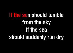 If the sun should tumble
from the sky

If the sea
should suddenly run dry