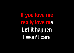 If you love me
really love me

Let it happen
I won't care