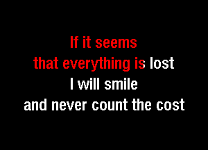 If it seems
that everything is lost

lwill smile
and never count the cost