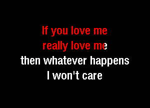 If you love me
really love me

then whatever happens
I won't care