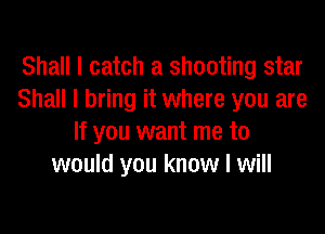 Shall I catch a shooting star
Shall I bring it where you are

If you want me to
would you know I will