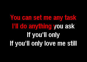 You can set me any task
I'll do anything you ask

If you'll only
If you'll only love me still