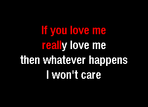 If you love me
really love me

then whatever happens
I won't care