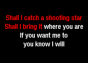 Shall I catch a shooting star
Shall I bring it where you are

If you want me to
you know I will