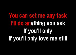 You can set me any task
I'll do anything you ask

If you'll only
if you'll only love me still