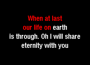 When at last
our life on earth

is through. on I will share
eternity with you