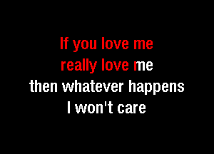 If you love me
really love me

then whatever happens
I won't care