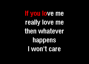 If you love me
really love me
then whatever

happens
I won't care