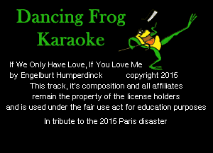 Dancing Frog 4
Karaoke

If We Only Have Love, If You Love Me
by Engelburt Humperdinck copyright 2016
This track, it's composition and all affiliates
remain the property of the license holders
and is used under the fair use act for education purposes

In tribute to the 2016 Paris disaster