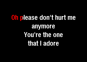 Oh please don't hurt me
anymore

You're the one
that I adore