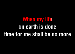 When my life

on earth is done
time for me shall be no more