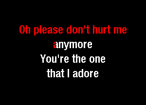 Oh please don't hurt me
anymore

You're the one
that I adore