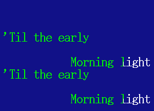 Til the early

Morning light
Til the early

Morning light